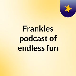 Frankies podcast of endless fun